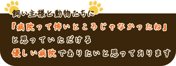 飼い主様と動物たちに『病院って怖いところじゃなかったね』と思っていただける優しい病院でありたいと思っております